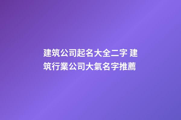 建筑公司起名大全二字 建筑行業公司大氣名字推薦-第1張-公司起名-玄機派